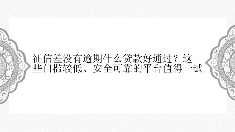 征信差没有逾期什么贷款好通过？这些门槛较低、安全可靠的平台值得一试