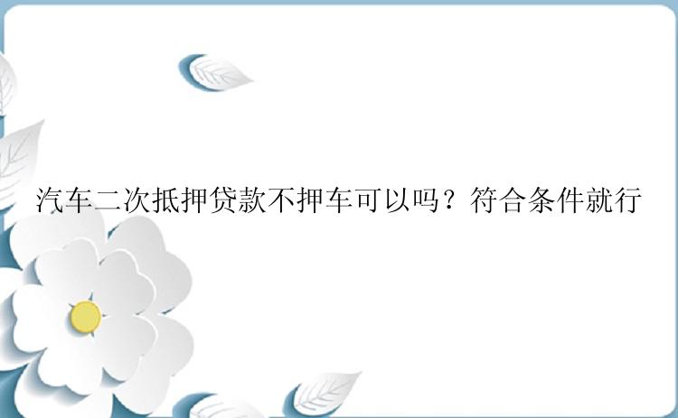 汽车二次抵押贷款不押车可以吗？符合条件就行