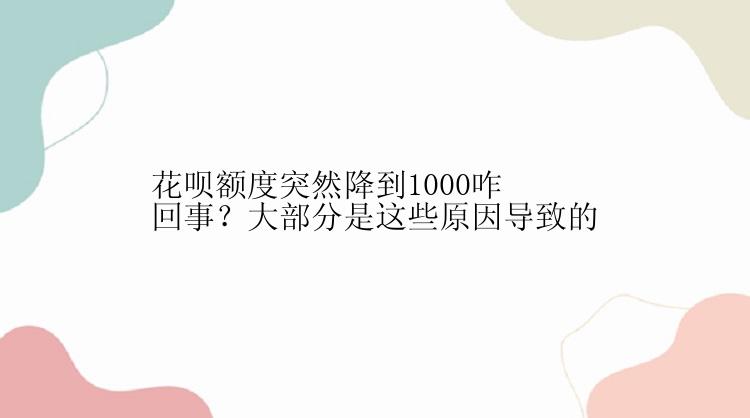 花呗额度突然降到1000咋回事？大部分是这些原因导致的