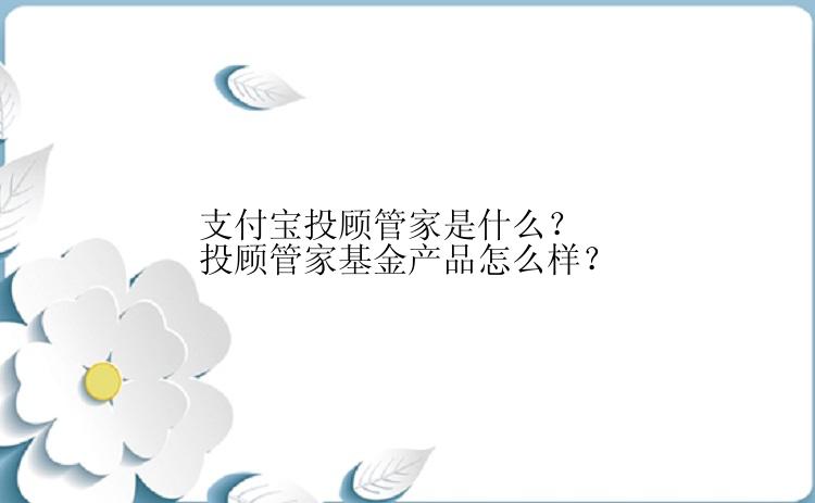 支付宝投顾管家是什么？投顾管家基金产品怎么样？