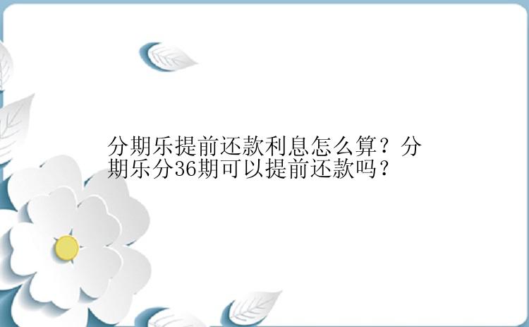 分期乐提前还款利息怎么算？分期乐分36期可以提前还款吗？