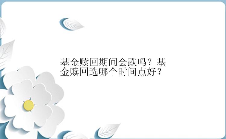 基金赎回期间会跌吗？基金赎回选哪个时间点好？