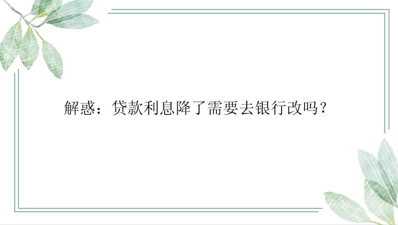 解惑：贷款利息降了需要去银行改吗？