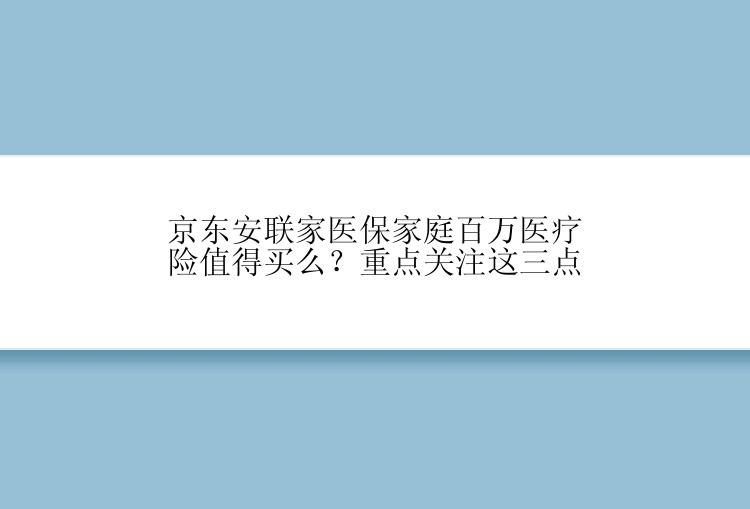 京东安联家医保家庭百万医疗险值得买么？重点关注这三点