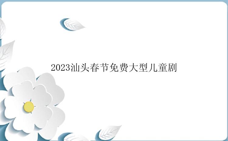 2023汕头春节免费大型儿童剧