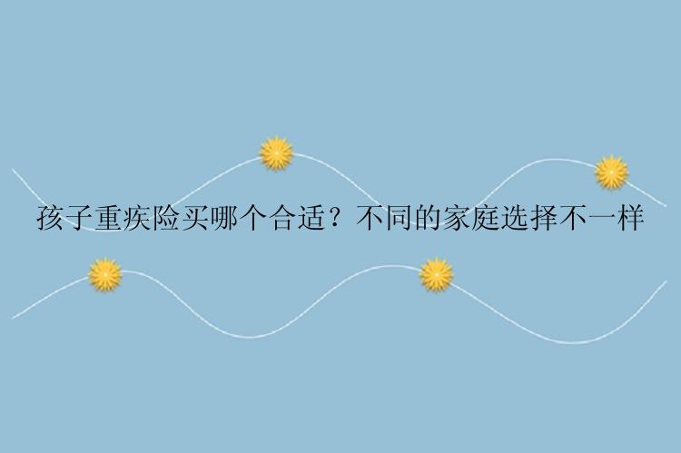 孩子重疾险买哪个合适？不同的家庭选择不一样