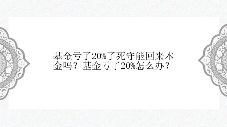 基金亏了20%了死守能回来本金吗？基金亏了20%怎么办？