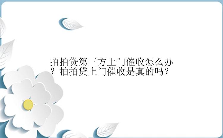 拍拍贷第三方上门催收怎么办？拍拍贷上门催收是真的吗？