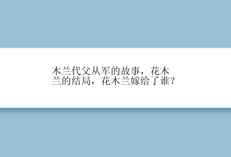 木兰代父从军的故事，花木兰的结局，花木兰嫁给了谁？