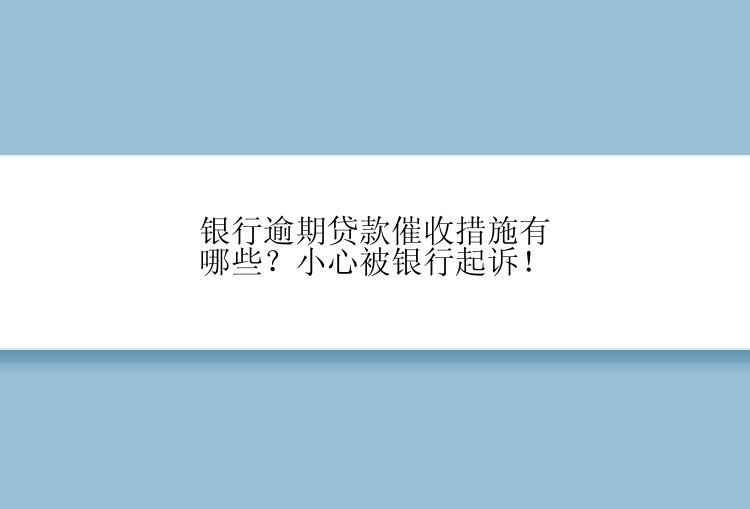 银行逾期贷款催收措施有哪些？小心被银行起诉！