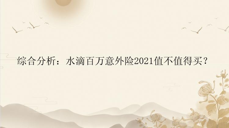 综合分析：水滴百万意外险2021值不值得买？