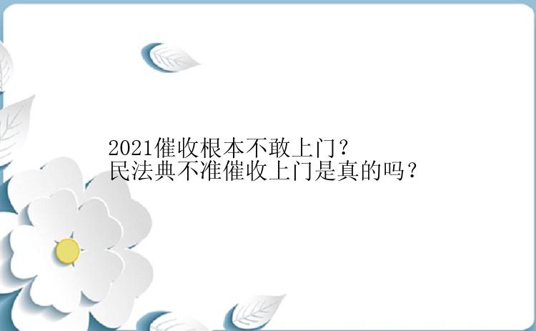 2021催收根本不敢上门？民法典不准催收上门是真的吗？