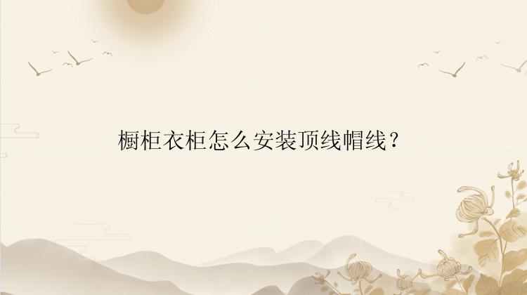 橱柜衣柜怎么安装顶线帽线？