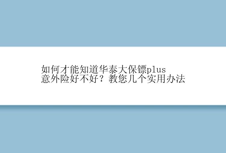 如何才能知道华泰大保镖plus意外险好不好？教您几个实用办法