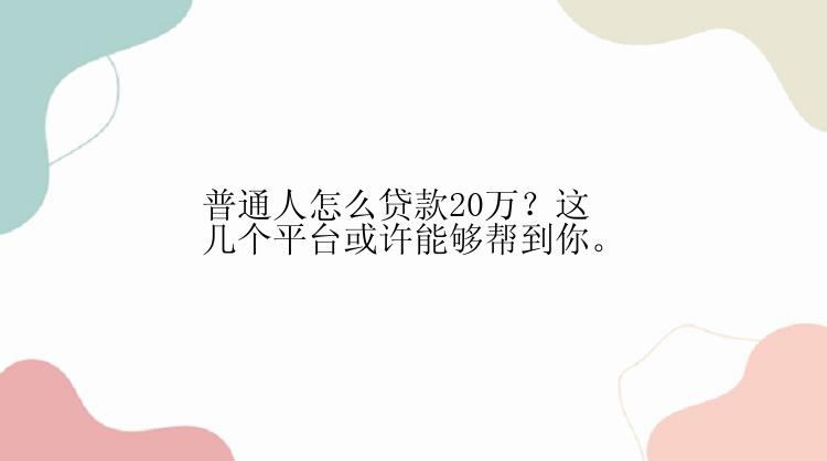 普通人怎么贷款20万？这几个平台或许能够帮到你。