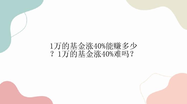 1万的基金涨40%能赚多少？1万的基金涨40%难吗？