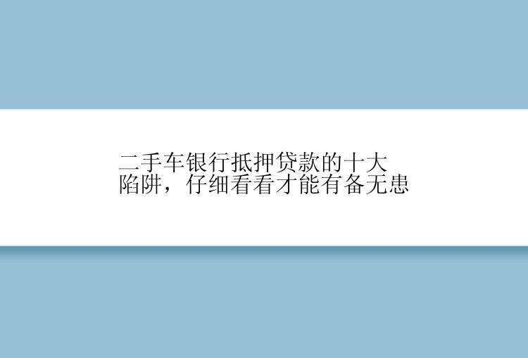 二手车银行抵押贷款的十大陷阱，仔细看看才能有备无患