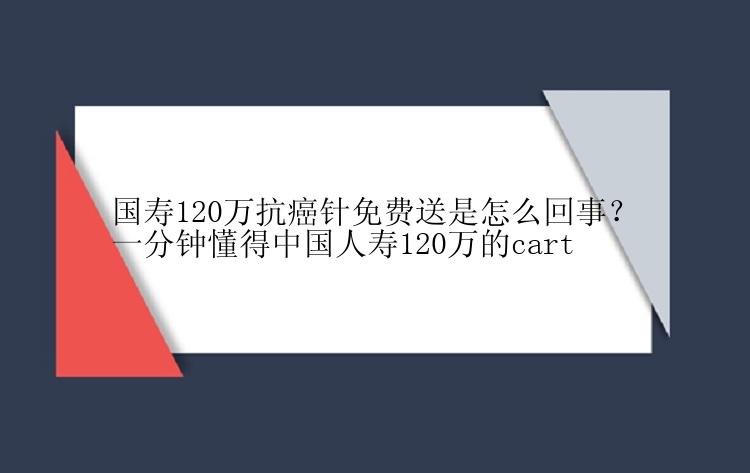 国寿120万抗癌针免费送是怎么回事？一分钟懂得中国人寿120万的cart