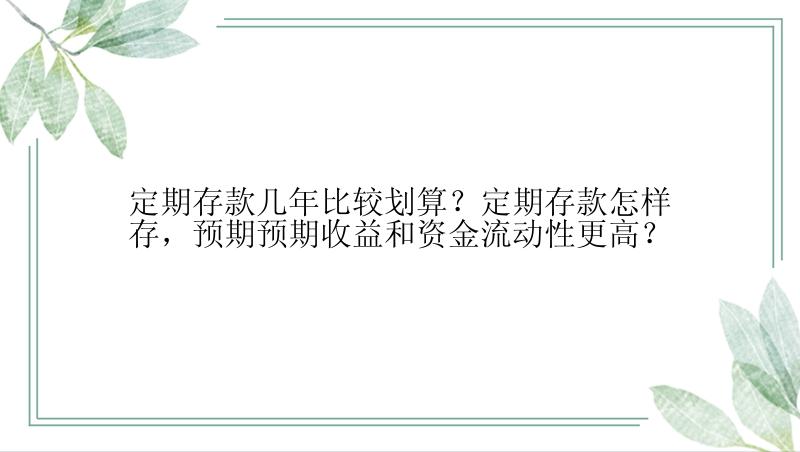 定期存款几年比较划算？定期存款怎样存，预期预期收益和资金流动性更高？