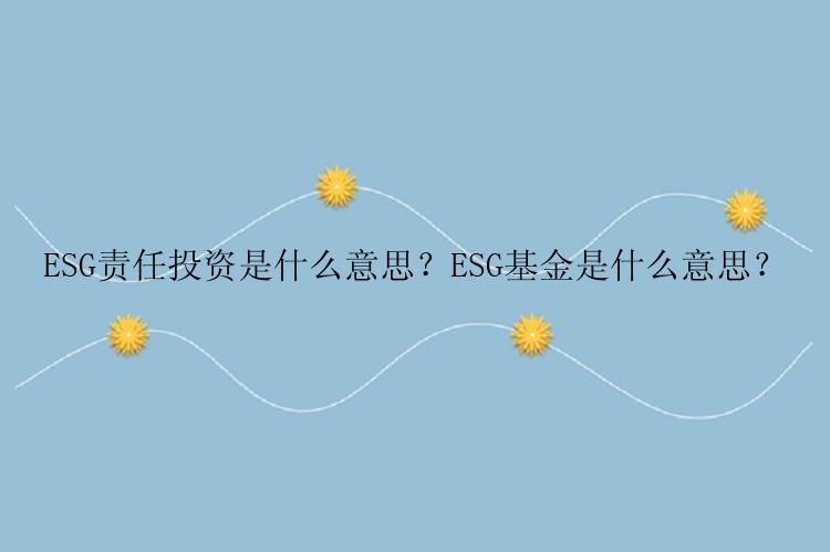 ESG责任投资是什么意思？ESG基金是什么意思？