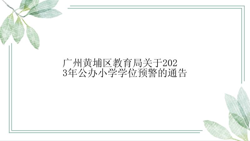 广州黄埔区教育局关于2023年公办小学学位预警的通告