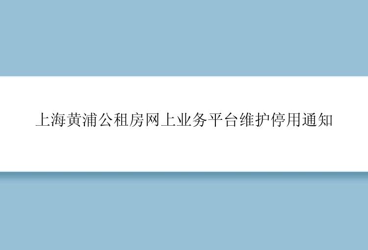 上海黄浦公租房网上业务平台维护停用通知