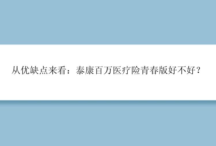 从优缺点来看：泰康百万医疗险青春版好不好？