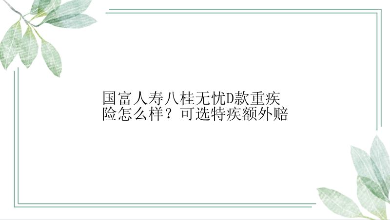 国富人寿八桂无忧D款重疾险怎么样？可选特疾额外赔