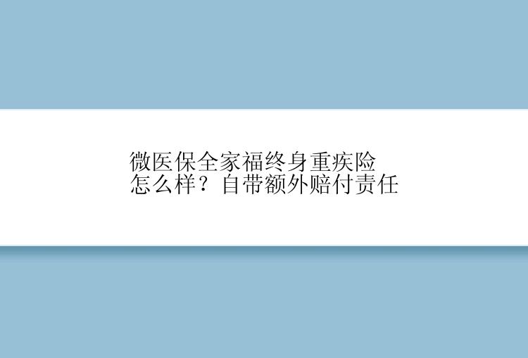 微医保全家福终身重疾险怎么样？自带额外赔付责任