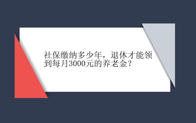 社保缴纳多少年，退休才能领到每月3000元的养老金？