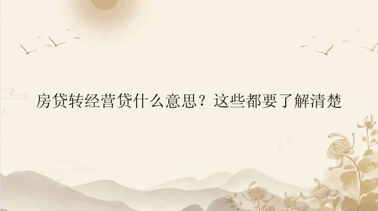 房贷转经营贷什么意思？这些都要了解清楚