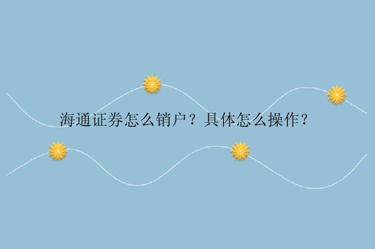 海通证券怎么销户？具体怎么操作？