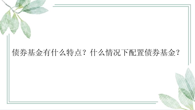 债券基金有什么特点？什么情况下配置债券基金？