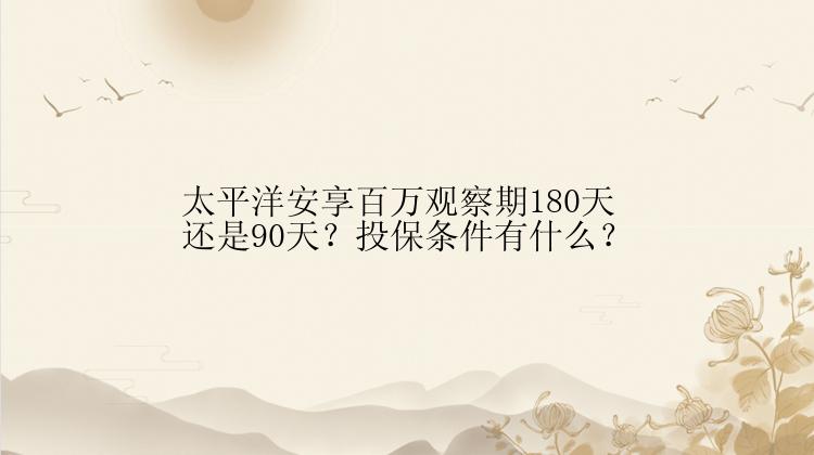 太平洋安享百万观察期180天还是90天？投保条件有什么？