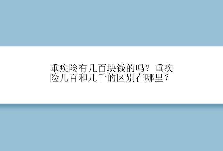 重疾险有几百块钱的吗？重疾险几百和几千的区别在哪里？