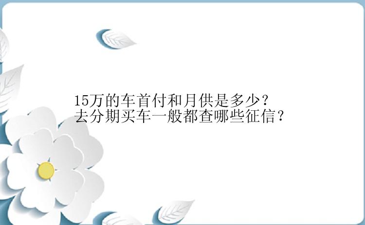 15万的车首付和月供是多少？去分期买车一般都查哪些征信？