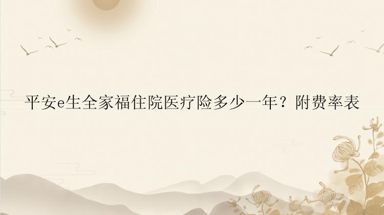 平安e生全家福住院医疗险多少一年？附费率表