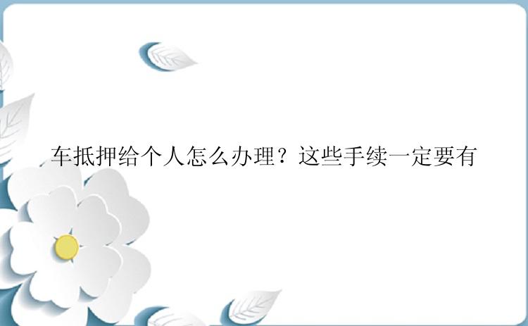 车抵押给个人怎么办理？这些手续一定要有