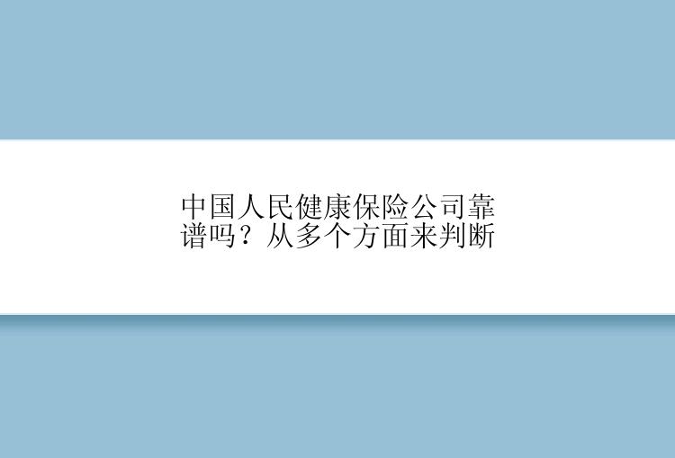 中国人民健康保险公司靠谱吗？从多个方面来判断