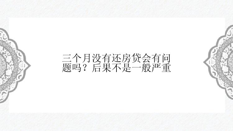 三个月没有还房贷会有问题吗？后果不是一般严重