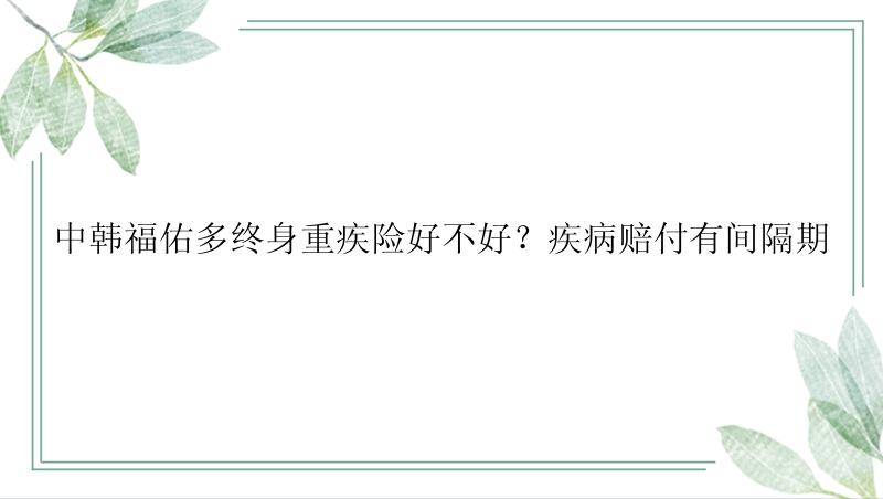 中韩福佑多终身重疾险好不好？疾病赔付有间隔期