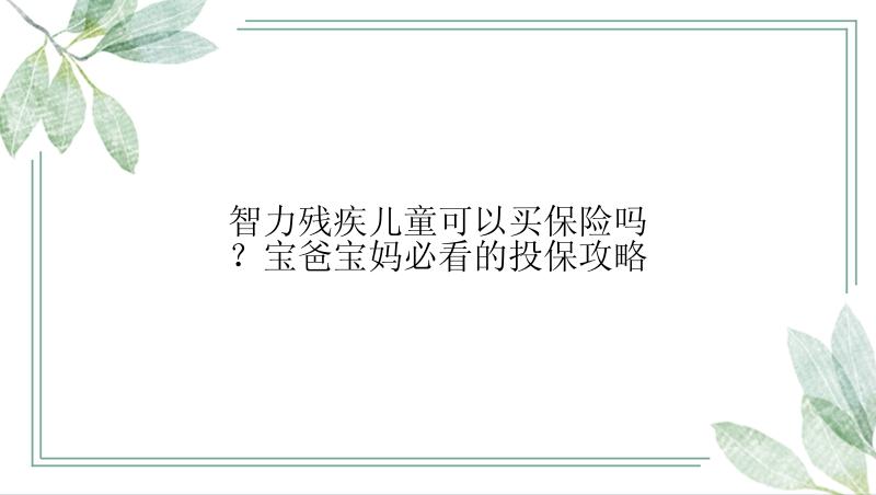 智力残疾儿童可以买保险吗？宝爸宝妈必看的投保攻略