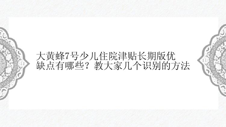 大黄蜂7号少儿住院津贴长期版优缺点有哪些？教大家几个识别的方法