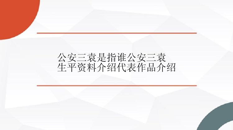 公安三袁是指谁公安三袁生平资料介绍代表作品介绍