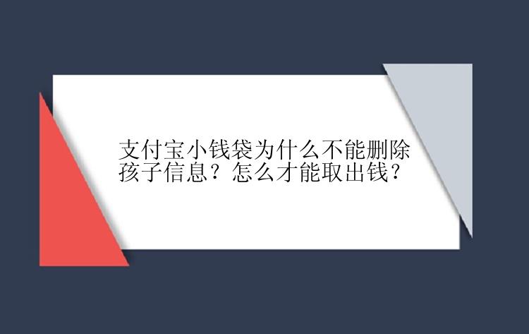 支付宝小钱袋为什么不能删除孩子信息？怎么才能取出钱？