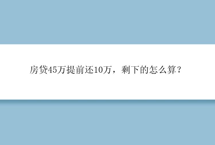 房贷45万提前还10万，剩下的怎么算？