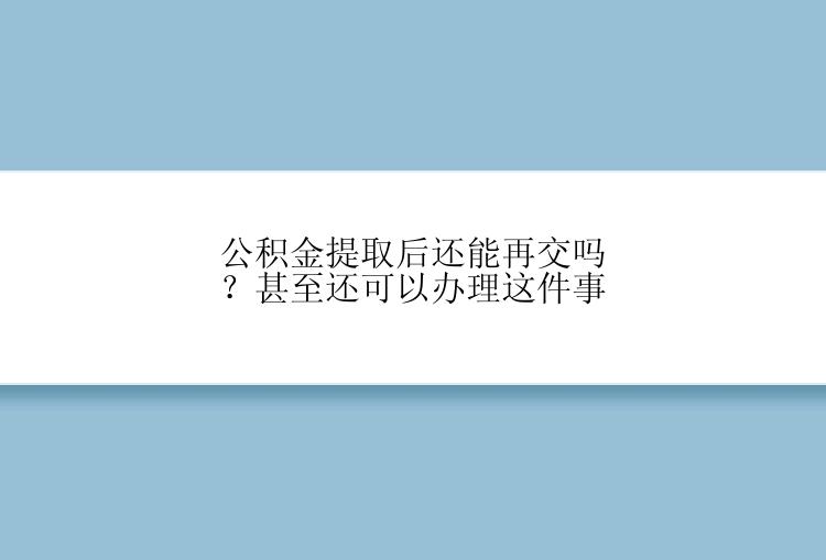 公积金提取后还能再交吗？甚至还可以办理这件事