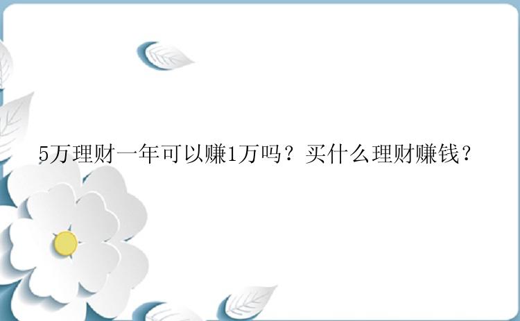 5万理财一年可以赚1万吗？买什么理财赚钱？