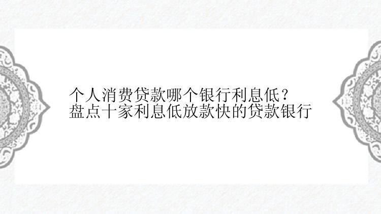 个人消费贷款哪个银行利息低？盘点十家利息低放款快的贷款银行