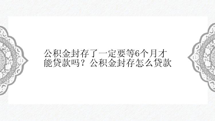 公积金封存了一定要等6个月才能贷款吗？公积金封存怎么贷款